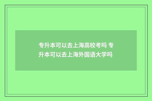 专升本可以去上海高校考吗 专升本可以去上海外国语大学吗