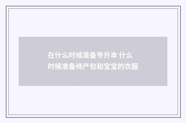 在什么时候准备专升本 什么时候准备待产包和宝宝的衣服