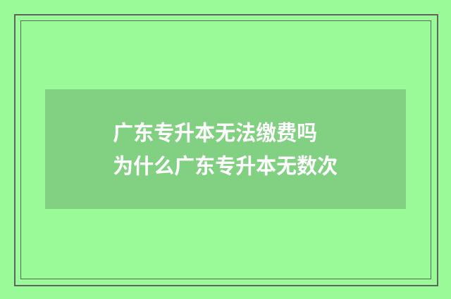 广东专升本无法缴费吗 为什么广东专升本无数次