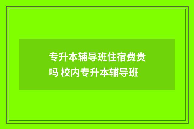 专升本辅导班住宿费贵吗 校内专升本辅导班