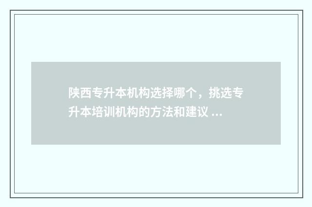 陕西专升本机构选择哪个，挑选专升本培训机构的方法和建议 陕西专升本机构排行