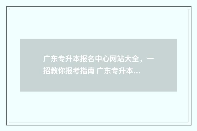 广东专升本报名中心网站大全，一招教你报考指南 广东专升本报名入口官网