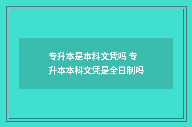 专升本是本科文凭吗 专升本本科文凭是全日制吗