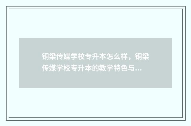 铜梁传媒学校专升本怎么样，铜梁传媒学校专升本的教学特色与优势 铜梁传媒职业学院点评