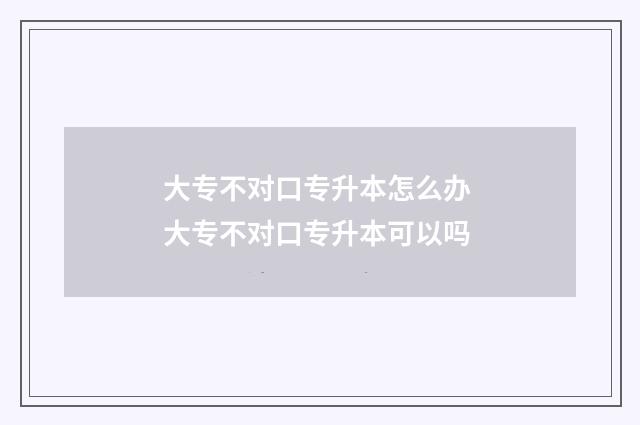 大专不对口专升本怎么办 大专不对口专升本可以吗