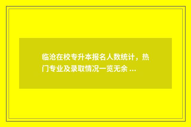 临沧在校专升本报名人数统计，热门专业及录取情况一览无余 临沧专升本什么时候考