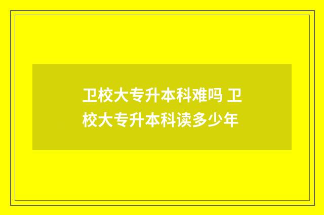 卫校大专升本科难吗 卫校大专升本科读多少年
