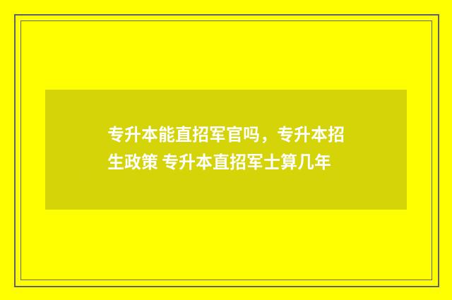 专升本能直招军官吗，专升本招生政策 专升本直招军士算几年