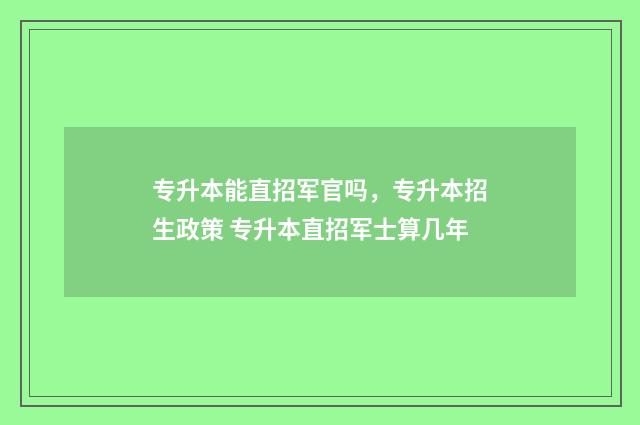 专升本能直招军官吗，专升本招生政策 专升本直招军士算几年