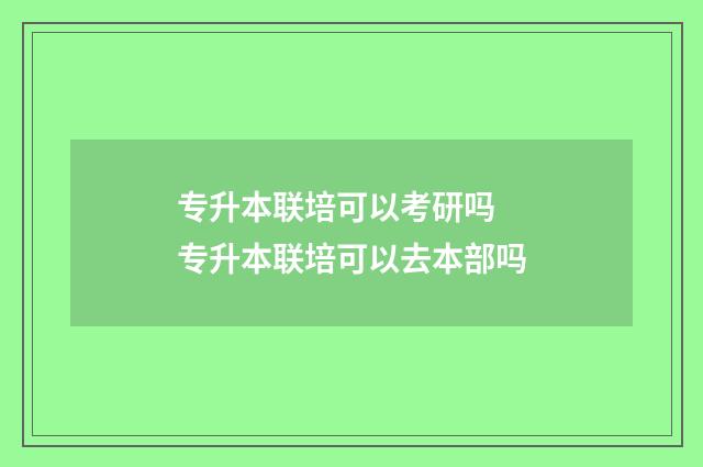 专升本联培可以考研吗 专升本联培可以去本部吗