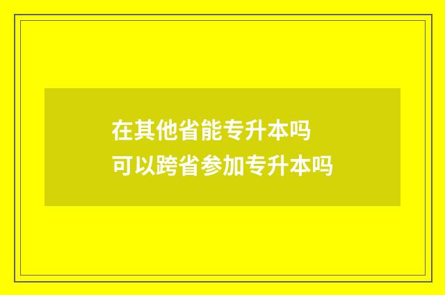 在其他省能专升本吗 可以跨省参加专升本吗