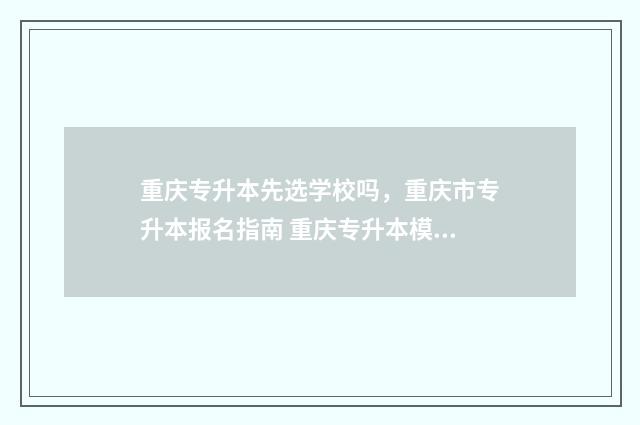 重庆专升本先选学校吗，重庆市专升本报名指南 重庆专升本模式