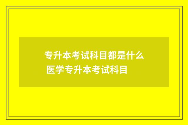 专升本考试科目都是什么 医学专升本考试科目