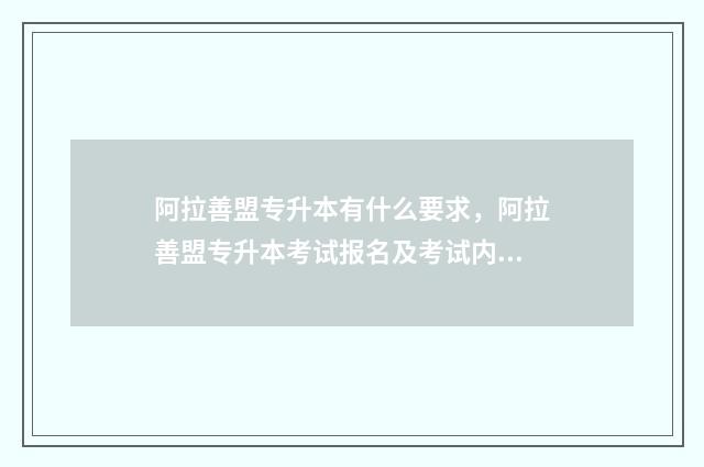 阿拉善盟专升本有什么要求，阿拉善盟专升本考试报名及考试内容 阿拉善盟教育招生考试中心