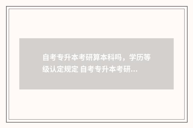 自考专升本考研算本科吗，学历等级认定规定 自考专升本考研和统招专升本考研