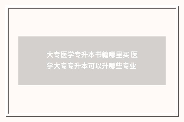 大专医学专升本书籍哪里买 医学大专专升本可以升哪些专业