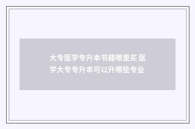 大专医学专升本书籍哪里买 医学大专专升本可以升哪些专业