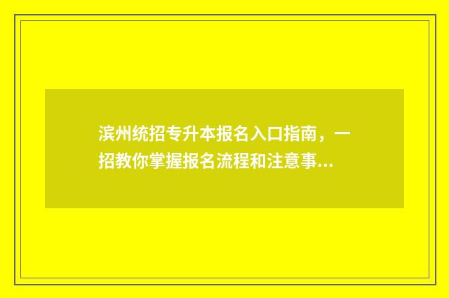 滨州统招专升本报名入口指南，一招教你掌握报名流程和注意事项 滨州专升本教育机构有哪些
