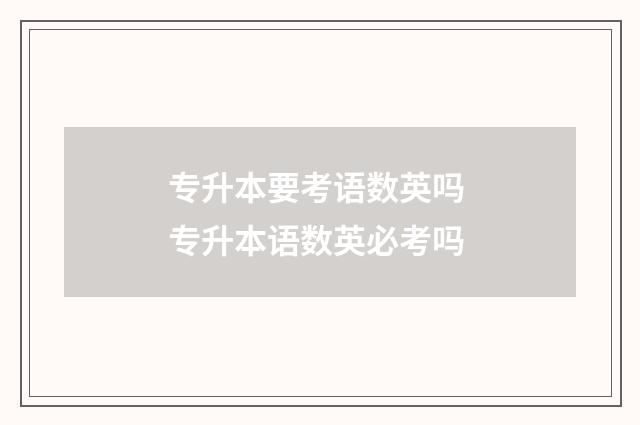 专升本要考语数英吗 专升本语数英必考吗