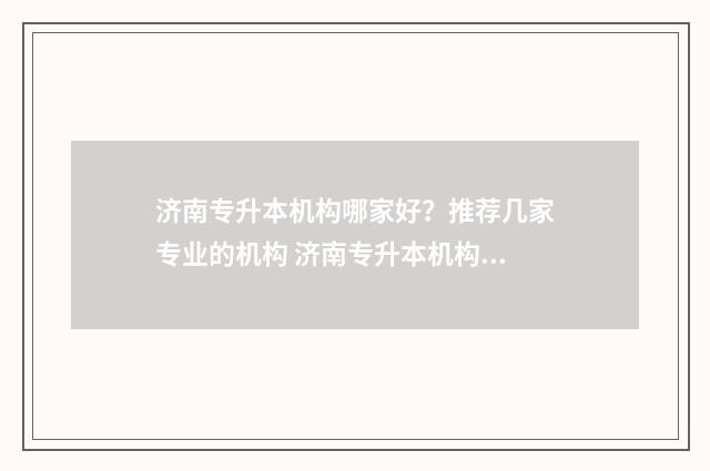 济南专升本机构哪家好？推荐几家专业的机构 济南专升本机构排名