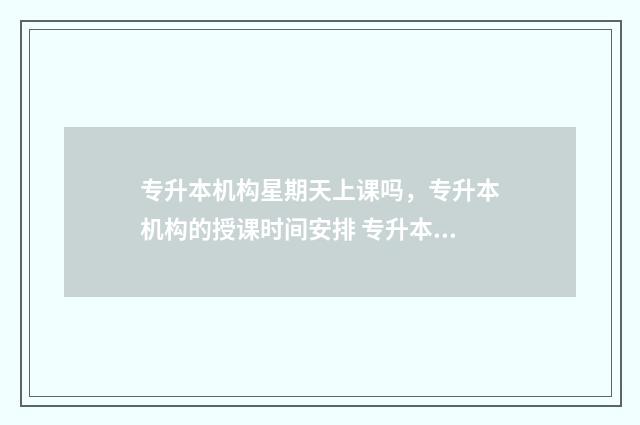 专升本机构星期天上课吗，专升本机构的授课时间安排 专升本机构有节假日吗