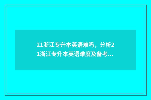 21浙江专升本英语难吗，分析21浙江专升本英语难度及备考建议 浙江专升本英语真题及答案解析