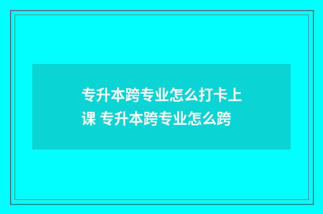 专升本跨专业怎么打卡上课 专升本跨专业怎么跨