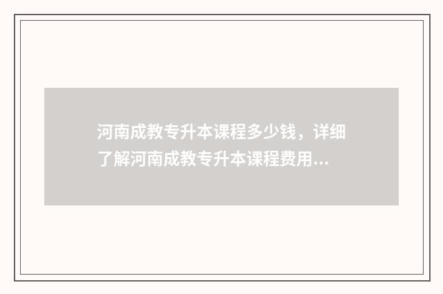 河南成教专升本课程多少钱，详细了解河南成教专升本课程费用 河南成教专升本分数线