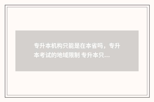 专升本机构只能是在本省吗，专升本考试的地域限制 专升本只能报机构吗
