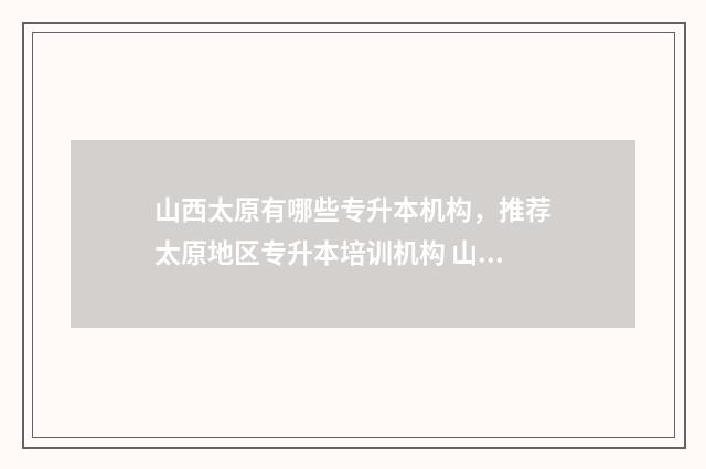 山西太原有哪些专升本机构，推荐太原地区专升本培训机构 山西太原有哪些区县