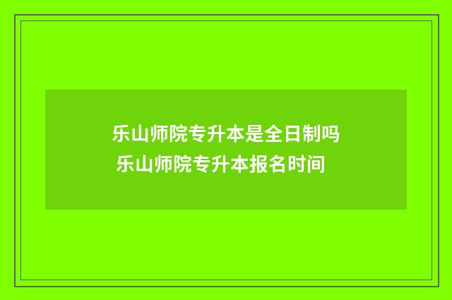 乐山师院专升本是全日制吗 乐山师院专升本报名时间