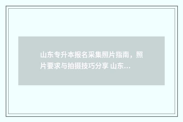 山东专升本报名采集照片指南，照片要求与拍摄技巧分享 山东专升本报名时间及流程