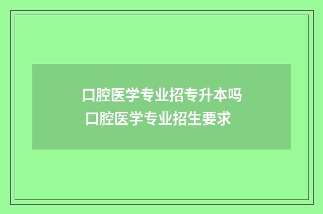 口腔医学专业招专升本吗 口腔医学专业招生要求