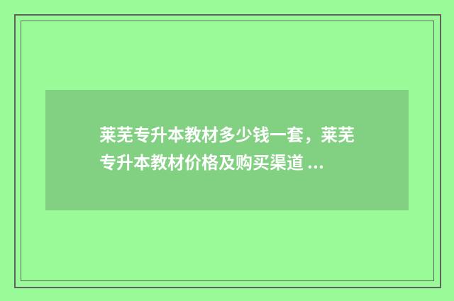 莱芜专升本教材多少钱一套，莱芜专升本教材价格及购买渠道 莱芜专升本考点在哪