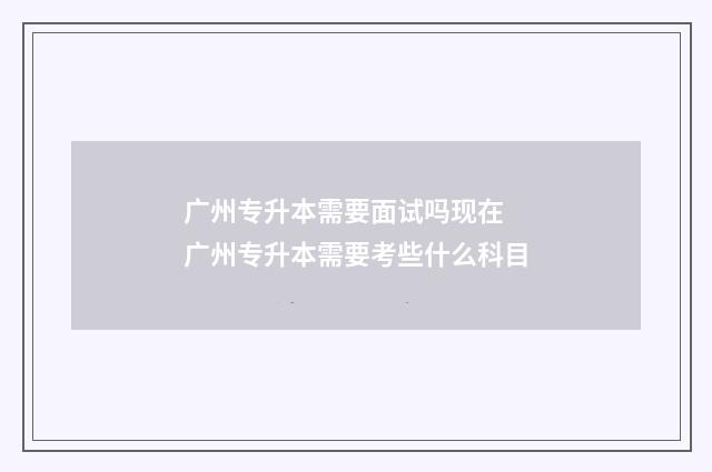广州专升本需要面试吗现在 广州专升本需要考些什么科目