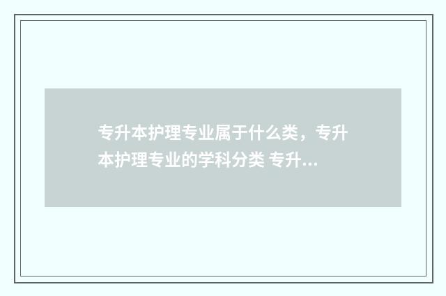 专升本护理专业属于什么类，专升本护理专业的学科分类 专升本护理专业可以报考哪些大学