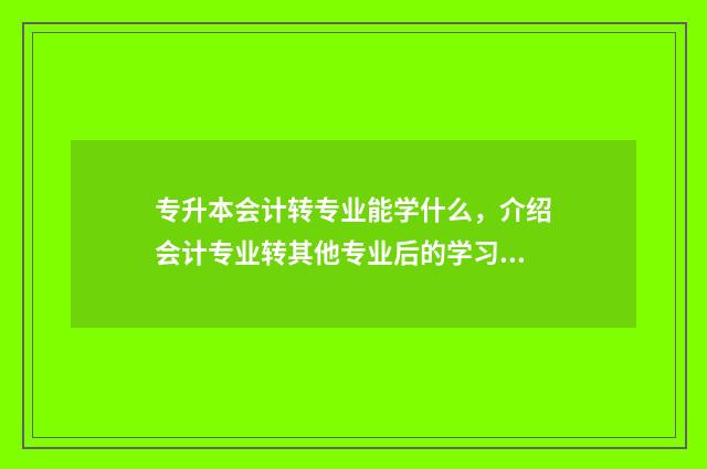 专升本会计转专业能学什么，介绍会计专业转其他专业后的学习内容 会计专业转本