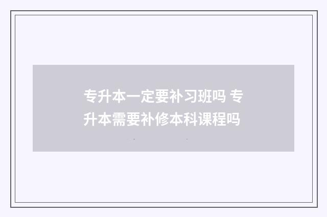 专升本一定要补习班吗 专升本需要补修本科课程吗