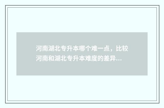 河南湖北专升本哪个难一点，比较河南和湖北专升本难度的差异 河南和湖北哪个专升本好考