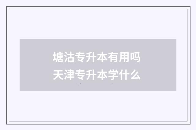 塘沽专升本有用吗 天津专升本学什么