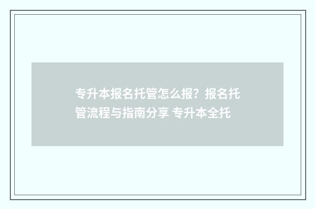 专升本报名托管怎么报？报名托管流程与指南分享 专升本全托