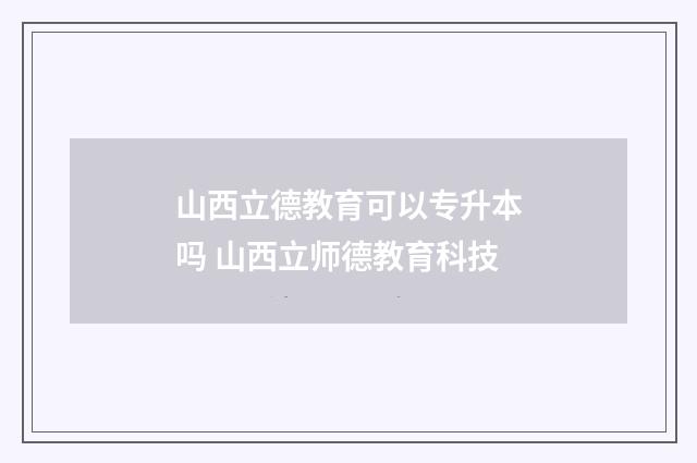 山西立德教育可以专升本吗 山西立师德教育科技