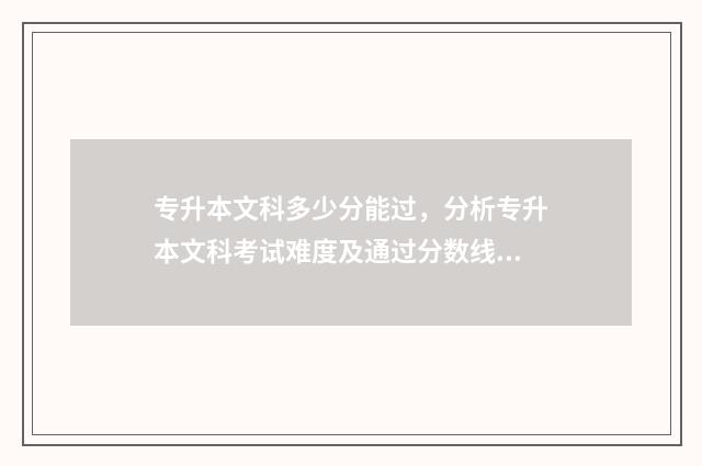 专升本文科多少分能过，分析专升本文科考试难度及通过分数线 专升本文科多少分可以升本