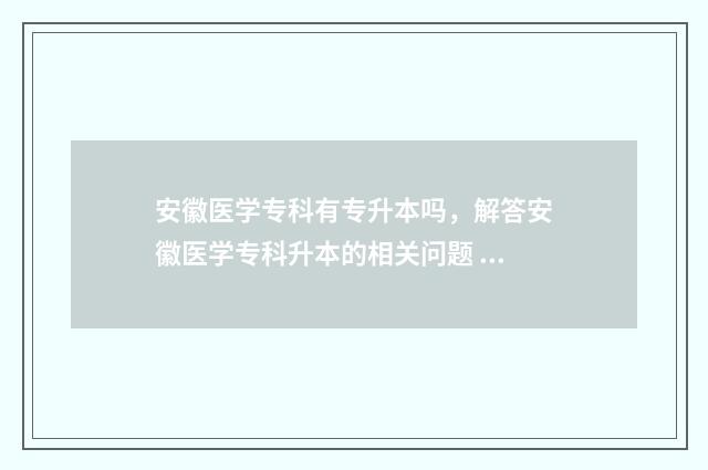 安徽医学专科有专升本吗，解答安徽医学专科升本的相关问题 安徽医学专科有哪些