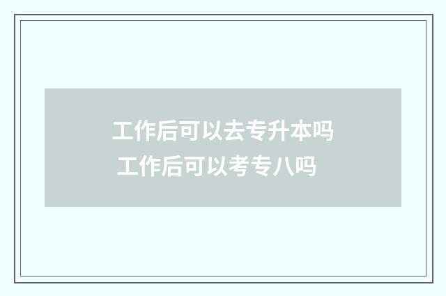 工作后可以去专升本吗 工作后可以考专八吗