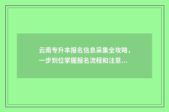 云南专升本报名信息采集全攻略，一步到位掌握报名流程和注意事项 云南专升本报名时间2025