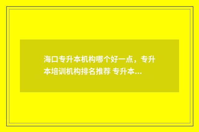 海口专升本机构哪个好一点，专升本培训机构排名推荐 专升本学校海南