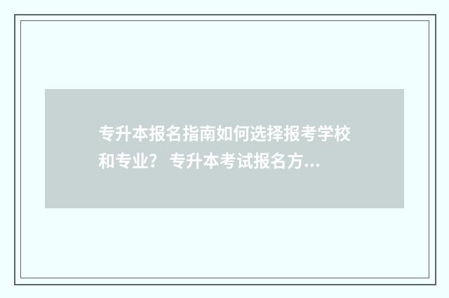 专升本报名指南如何选择报考学校和专业？ 专升本考试报名方式