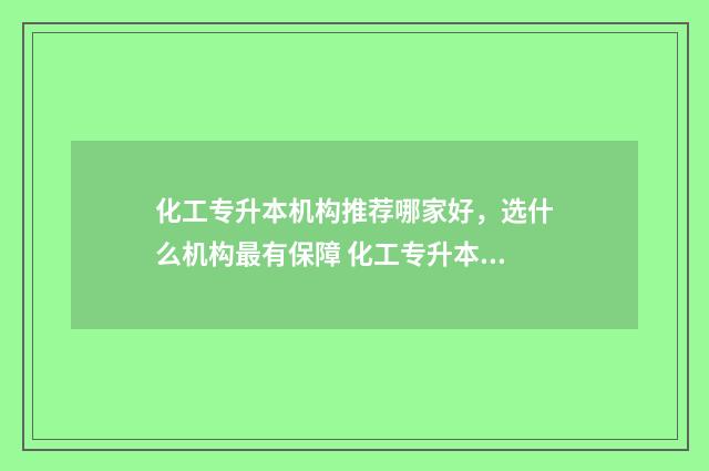 化工专升本机构推荐哪家好，选什么机构最有保障 化工专升本考什么