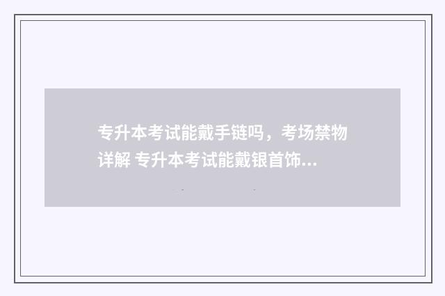 专升本考试能戴手链吗，考场禁物详解 专升本考试能戴银首饰吗